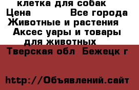 клетка для собак  › Цена ­ 3 700 - Все города Животные и растения » Аксесcуары и товары для животных   . Тверская обл.,Бежецк г.